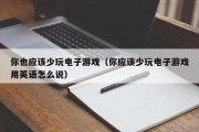 你也应该少玩电子游戏（你应该少玩电子游戏用英语怎么说）