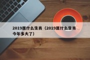 2019属什么生肖（2019属什么生肖 今年多大了）