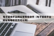 电子游戏平台网址有哪些软件（电子游戏平台网址有哪些软件可以用）