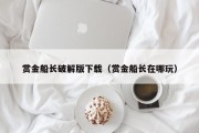 赏金船长破解版下载（赏金船长在哪玩）