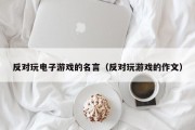 反对玩电子游戏的名言（反对玩游戏的作文）