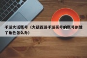 手游大话账号（大话西游手游买号的账号创建了角色怎么办）