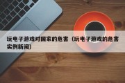 玩电子游戏对国家的危害（玩电子游戏的危害实例新闻）