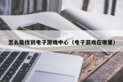 怎么能找到电子游戏中心（电子游戏在哪里）