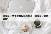 网页设计电子游戏代码是什么（网页设计游戏网站）