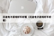 沉迷电子游戏好不好看（沉迷电子游戏好不好看）