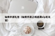 仙侠手游礼包（仙侠手游上线送满vip无元宝）