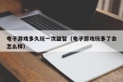 电子游戏多久玩一次益智（电子游戏玩多了会怎么样）