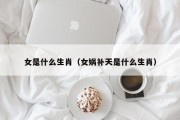女是什么生肖（女娲补天是什么生肖）