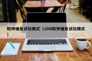 财神捕鱼试玩模式（JDB财神捕鱼试玩模式）