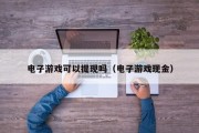 电子游戏可以提现吗（电子游戏现金）